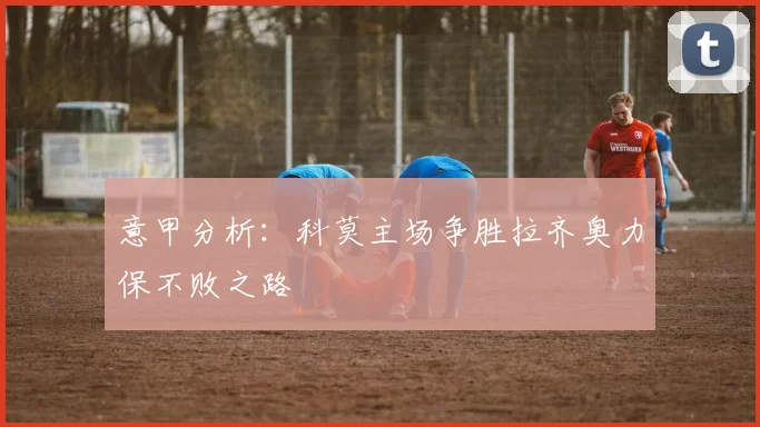意甲分析：科莫主场争胜拉齐奥力保不败之路