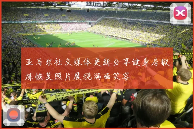亚马尔社交媒体更新分享健身房锻炼恢复照片展现满面笑容