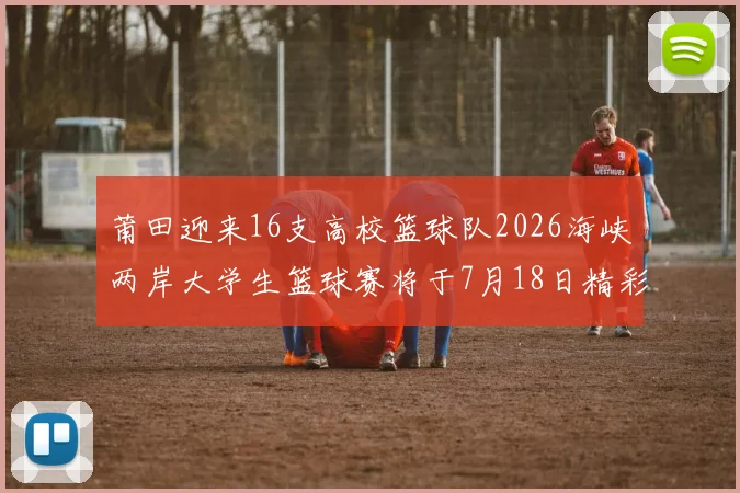 莆田迎来16支高校篮球队2026海峡两岸大学生篮球赛将于7月18日精彩开幕