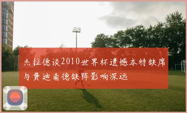 杰拉德谈2010世界杯遗憾本特缺席与费迪南德缺阵影响深远