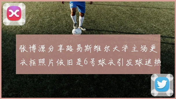 张博源分享路易斯维尔大学主场更衣柜照片依旧是6号球衣引发球迷热议
