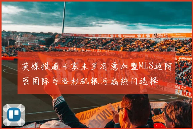 英媒报道卡塞米罗有意加盟MLS迈阿密国际与洛杉矶银河成热门选择