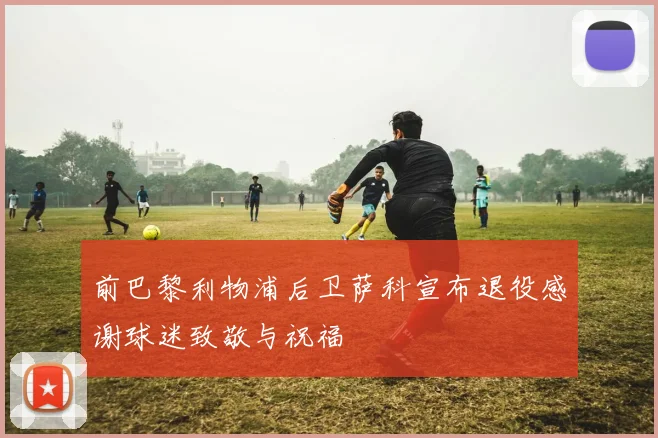前巴黎利物浦后卫萨科宣布退役感谢球迷致敬与祝福