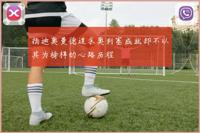 扬迪奥曼德追求奥利塞成就却不以其为榜样的心路历程