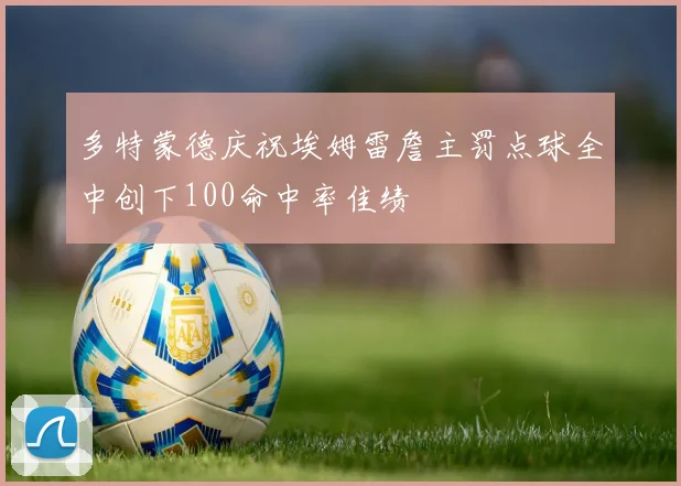 多特蒙德庆祝埃姆雷詹主罚点球全中创下100命中率佳绩