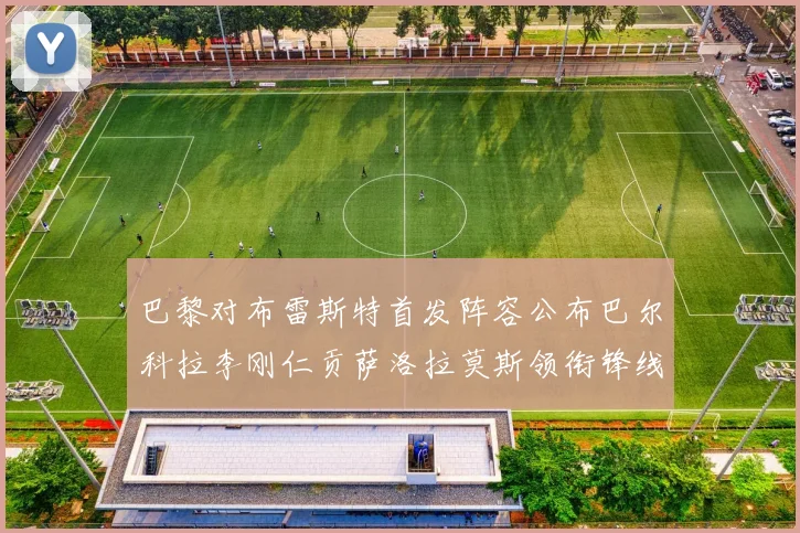 巴黎对布雷斯特首发阵容公布巴尔科拉李刚仁贡萨洛拉莫斯领衔锋线