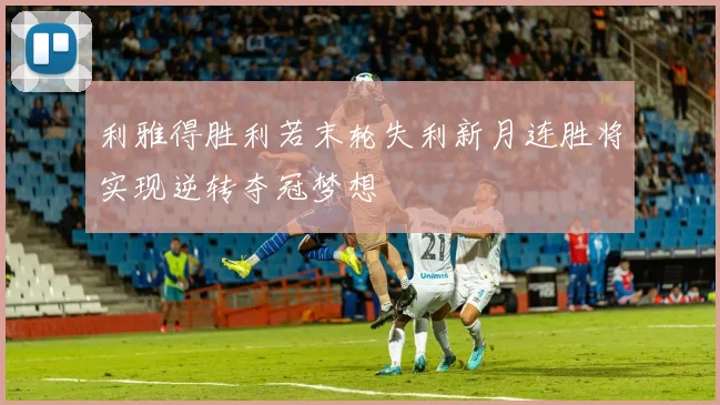 利雅得胜利若末轮失利新月连胜将实现逆转夺冠梦想