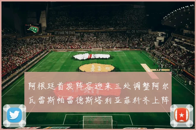 阿根廷首发阵容迎来三处调整阿尔瓦雷斯帕雷德斯塔利亚菲科齐上阵