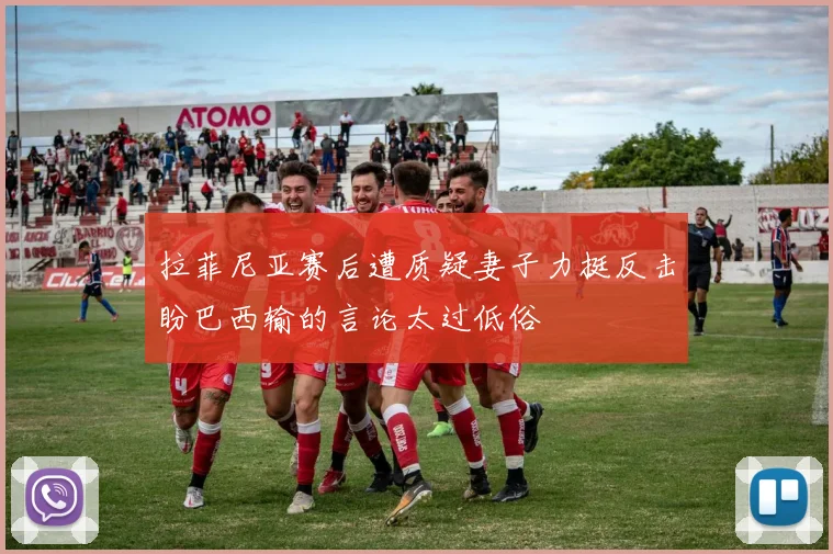 拉菲尼亚赛后遭质疑妻子力挺反击盼巴西输的言论太过低俗