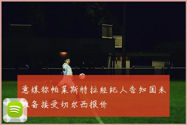 意媒称帕莱斯特拉经纪人告知国米准备接受切尔西报价