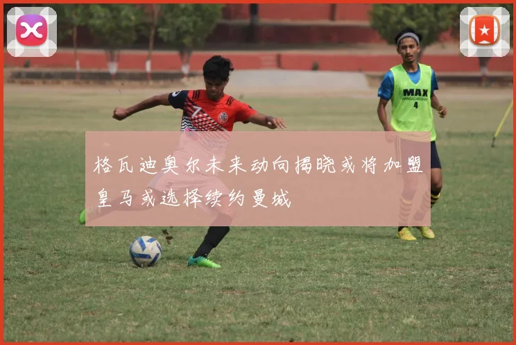格瓦迪奥尔未来动向揭晓或将加盟皇马或选择续约曼城
