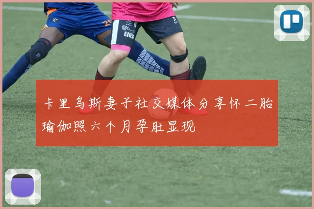 卡里乌斯妻子社交媒体分享怀二胎瑜伽照六个月孕肚显现