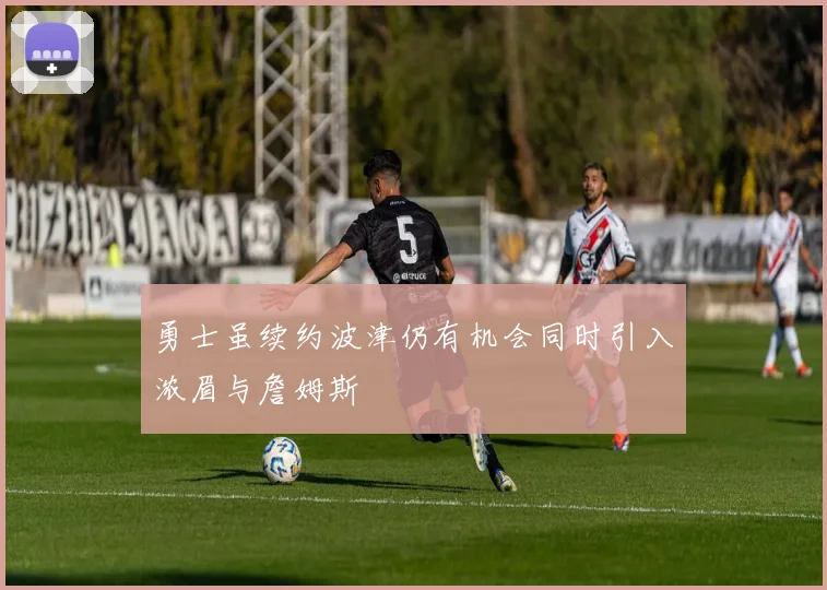 勇士虽续约波津仍有机会同时引入浓眉与詹姆斯
