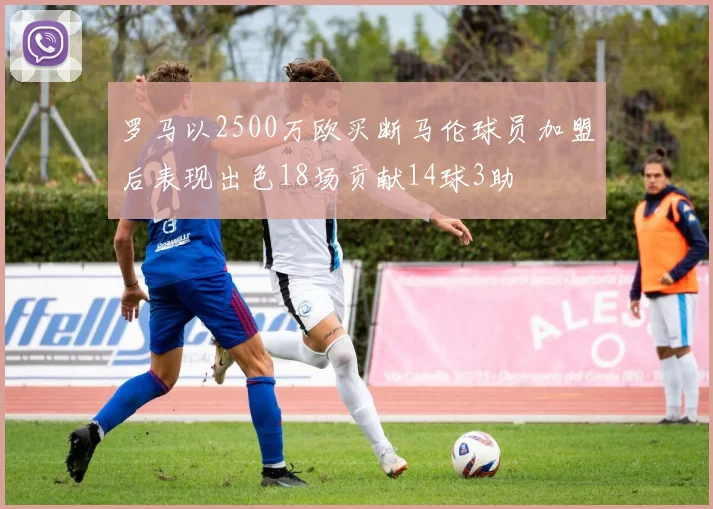 罗马以2500万欧买断马伦球员加盟后表现出色18场贡献14球3助