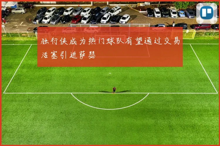 独行侠成为热门球队有望通过交易活塞引进萨瑟