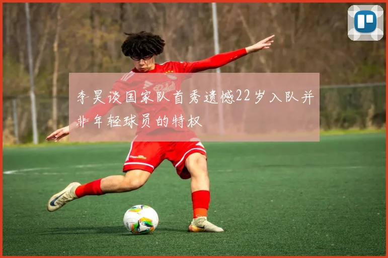 李昊谈国家队首秀遗憾22岁入队并非年轻球员的特权