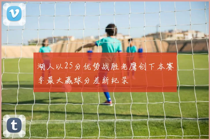 湖人以25分优势战胜老鹰创下本赛季最大赢球分差新纪录
