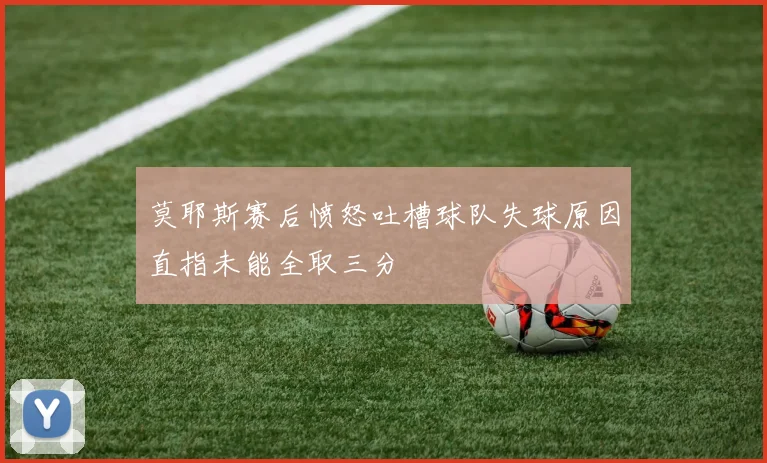 莫耶斯赛后愤怒吐槽球队失球原因直指未能全取三分
