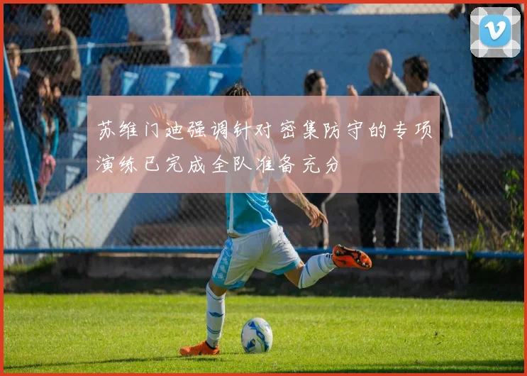 苏维门迪强调针对密集防守的专项演练已完成全队准备充分