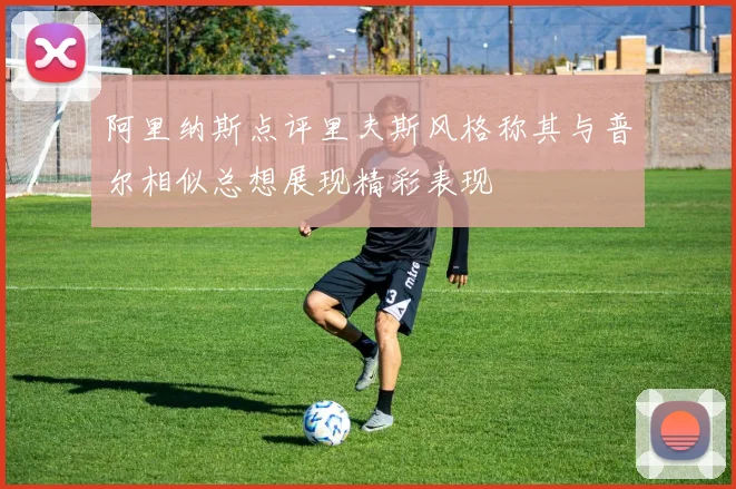 阿里纳斯点评里夫斯风格称其与普尔相似总想展现精彩表现