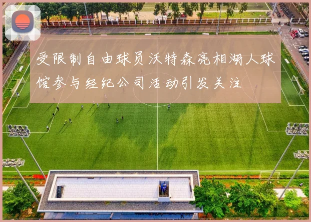 受限制自由球员沃特森亮相湖人球馆参与经纪公司活动引发关注