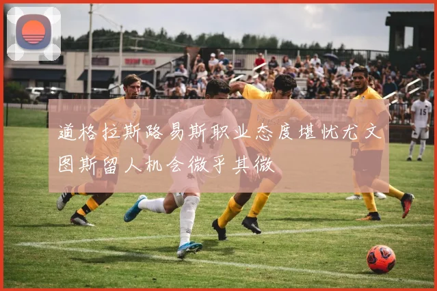 道格拉斯路易斯职业态度堪忧尤文图斯留人机会微乎其微