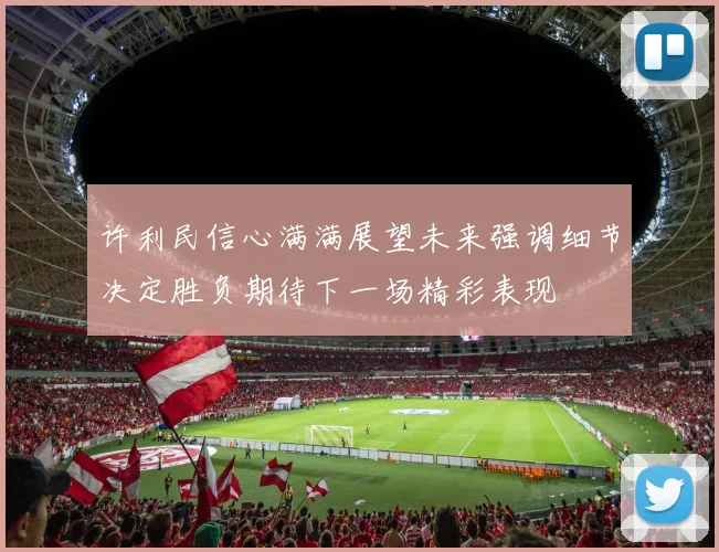 许利民信心满满展望未来强调细节决定胜负期待下一场精彩表现