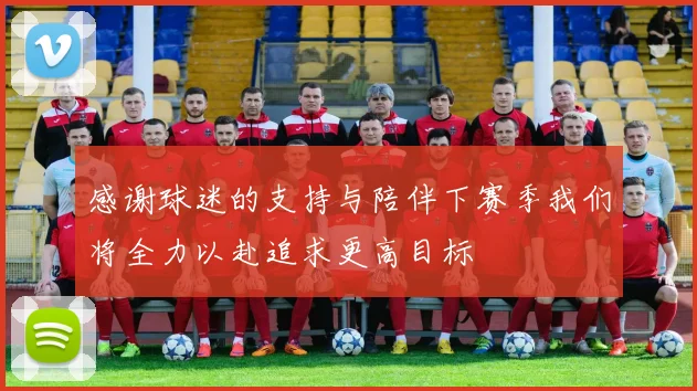 感谢球迷的支持与陪伴下赛季我们将全力以赴追求更高目标