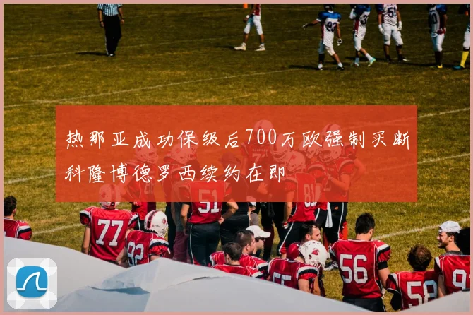 热那亚成功保级后700万欧强制买断科隆博德罗西续约在即