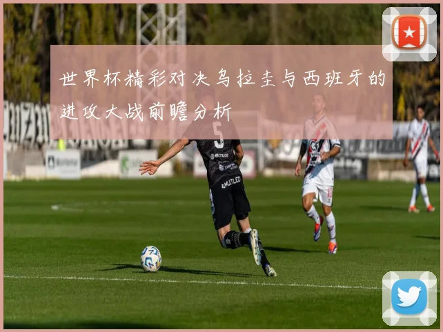世界杯精彩对决乌拉圭与西班牙的进攻大战前瞻分析