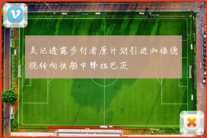 美记透露步行者原计划引进加福德现转向快船中锋祖巴茨